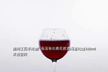 請(qǐng)問江蘇洋河酒廠有沒有出青花瓷酒呀是42度480ml濃香型的