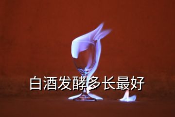 白酒發(fā)酵多長最好