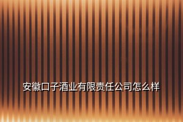 安徽口子酒業(yè)有限責(zé)任公司怎么樣