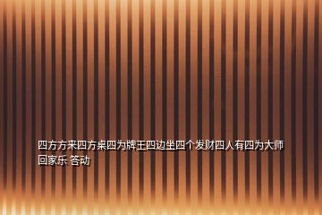 四方方來四方桌四為牌王四邊坐四個(gè)發(fā)財(cái)四人有四為大師回家樂 答動(dòng)