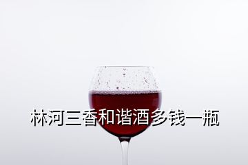 林河三香和諧酒多錢一瓶