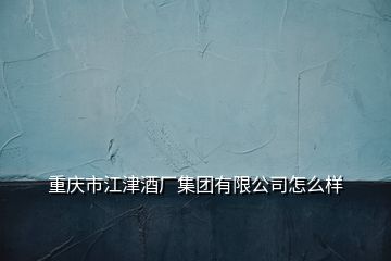 重慶市江津酒廠集團(tuán)有限公司怎么樣