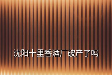 沈陽十里香酒廠破產(chǎn)了嗎