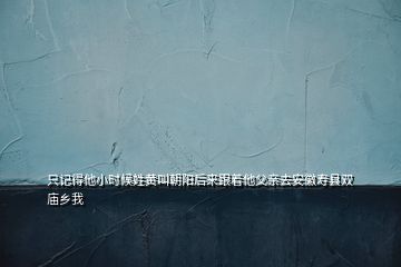 只記得他小時(shí)候姓黃叫朝陽(yáng)后來(lái)跟著他父親去安徽壽縣雙廟鄉(xiāng)我