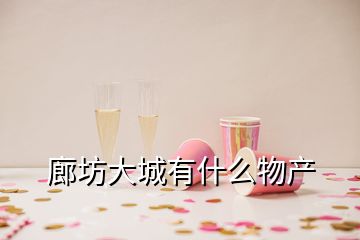 廊坊大城有什么物產(chǎn)