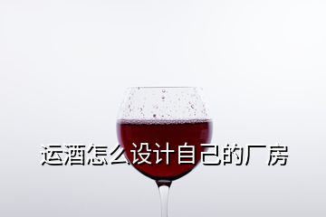 運酒怎么設(shè)計自己的廠房