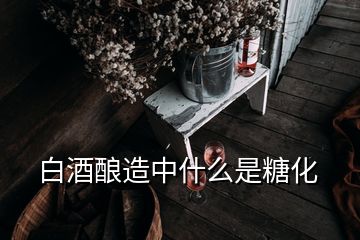 白酒釀造中什么是糖化