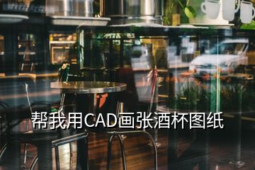 幫我用CAD畫張酒杯圖紙