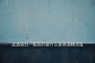 這酒很烈一般說(shuō)的是什么意思酒精濃度