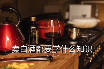 賣白酒都要學(xué)什么知識