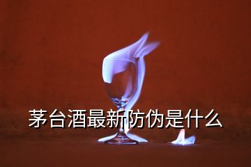 茅臺酒最新防偽是什么