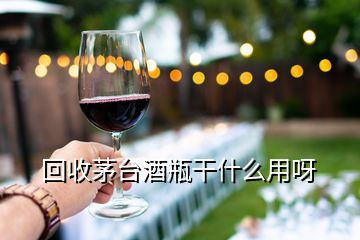 回收茅臺酒瓶干什么用呀