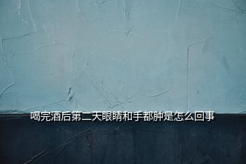 喝完酒后第二天眼睛和手都腫是怎么回事