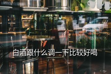 白酒跟什么調(diào)一下比較好喝