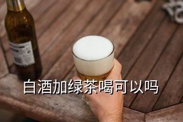 白酒加綠茶喝可以嗎