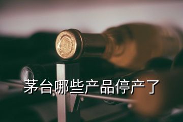 茅臺(tái)哪些產(chǎn)品停產(chǎn)了