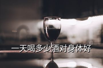 一天喝多少酒對身體好