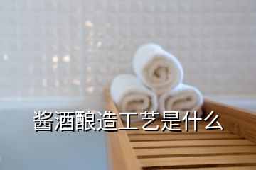 醬酒釀造工藝是什么