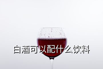 白酒可以配什么飲料