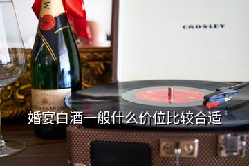 婚宴白酒一般什么價位比較合適