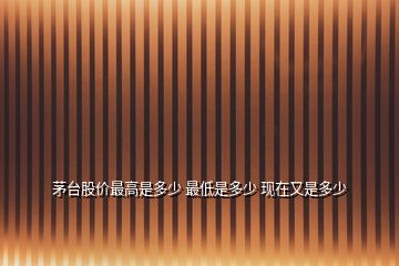 茅臺股價(jià)最高是多少 最低是多少 現(xiàn)在又是多少