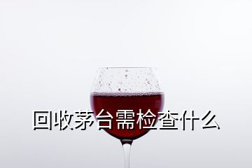 回收茅臺需檢查什么