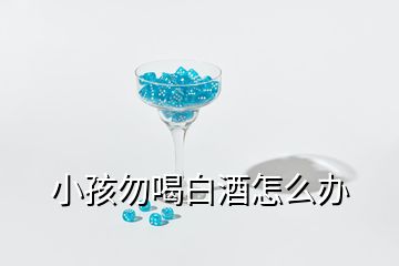 小孩勿喝白酒怎么辦