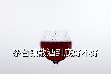 茅臺鎮(zhèn)散酒到底好不好