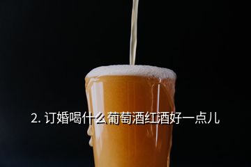 2. 訂婚喝什么葡萄酒紅酒好一點兒