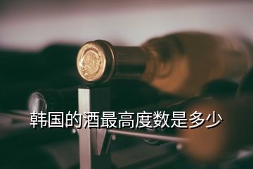 韓國(guó)的酒最高度數(shù)是多少