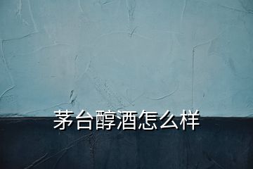 茅臺(tái)醇酒怎么樣