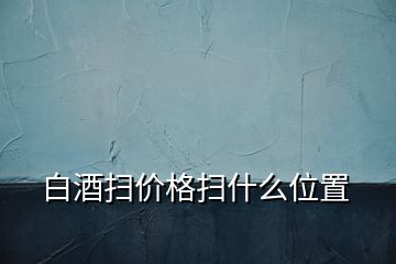 白酒掃價(jià)格掃什么位置