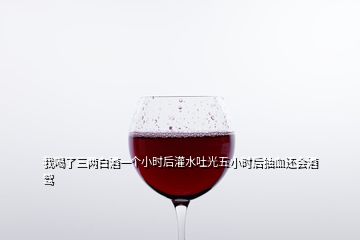 我喝了三兩白酒一個小時后灌水吐光五小時后抽血還會酒駕