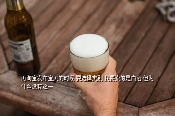 再淘寶發(fā)布寶貝的時候 要選擇類別 我要賣的是白酒 但為什么沒有這一