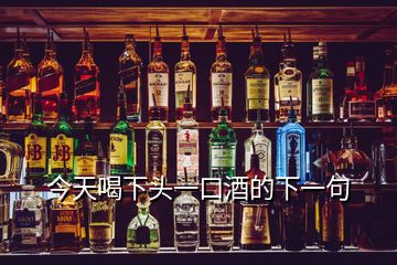 今天喝下頭一口酒的下一句