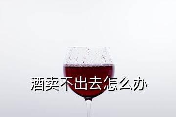 酒賣不出去怎么辦