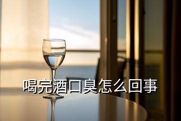 喝完酒口臭怎么回事