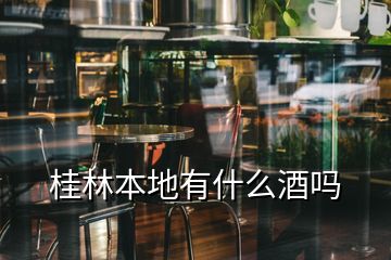 桂林本地有什么酒嗎