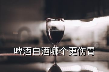 啤酒白酒哪個(gè)更傷胃