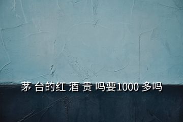 茅 臺(tái)的紅 酒 貴 嗎要1000 多嗎