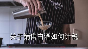 關(guān)于銷售白酒如何計(jì)稅