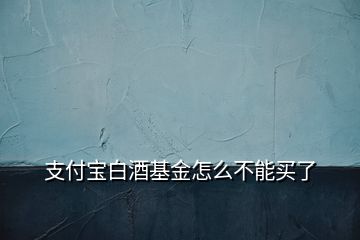 支付寶白酒基金怎么不能買(mǎi)了