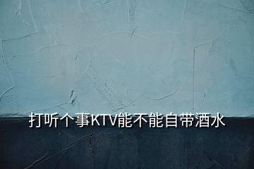 打聽(tīng)個(gè)事KTV能不能自帶酒水