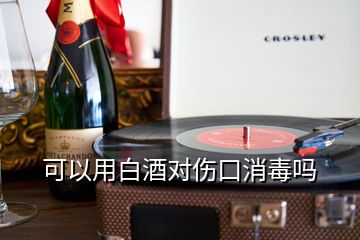 可以用白酒對(duì)傷口消毒嗎