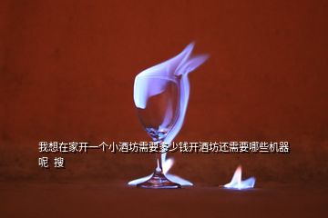 我想在家開一個小酒坊需要多少錢開酒坊還需要哪些機器呢  搜