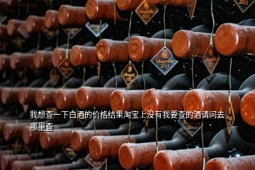 我想查一下白酒的價(jià)格結(jié)果淘寶上沒有我要查的酒請(qǐng)問去哪里查