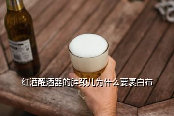 紅酒醒酒器的脖頸兒為什么要裹白布