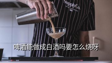 啤酒能做成白酒嗎要怎么燒呀