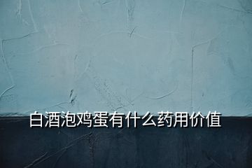 白酒泡雞蛋有什么藥用價(jià)值