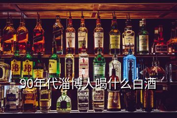 90年代淄博人喝什么白酒